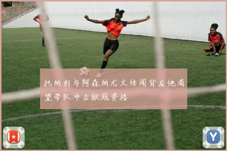 托纳利与阿森纳尤文传闻背后他渴望带队冲击欧冠资格