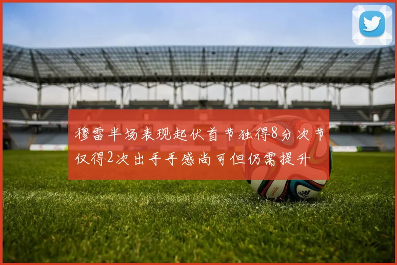 穆雷半场表现起伏首节独得8分次节仅得2次出手手感尚可但仍需提升