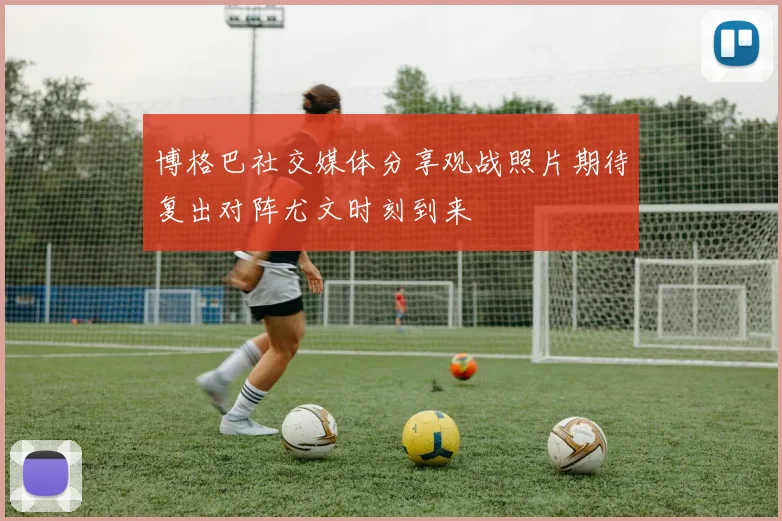 博格巴社交媒体分享观战照片期待复出对阵尤文时刻到来