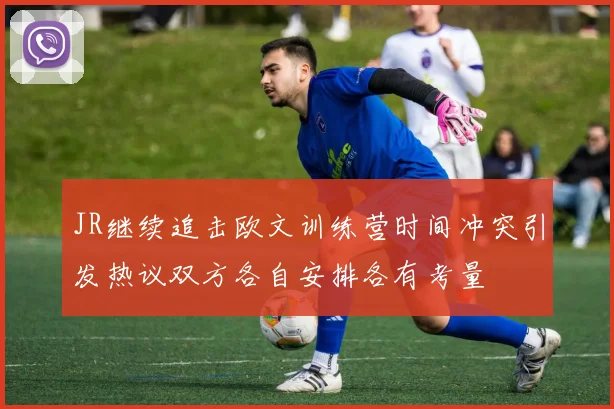 JR继续追击欧文训练营时间冲突引发热议双方各自安排各有考量