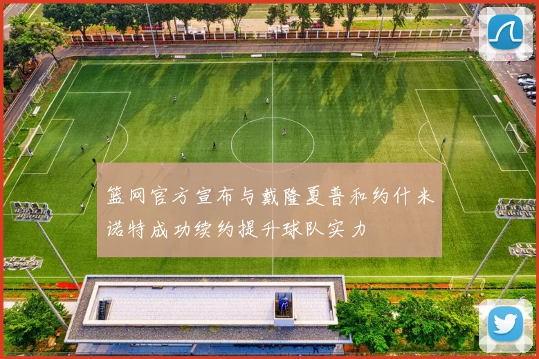 篮网官方宣布与戴隆夏普和约什米诺特成功续约提升球队实力