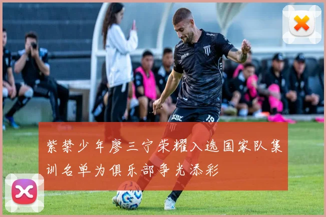紫禁少年廖三宁荣耀入选国家队集训名单为俱乐部争光添彩