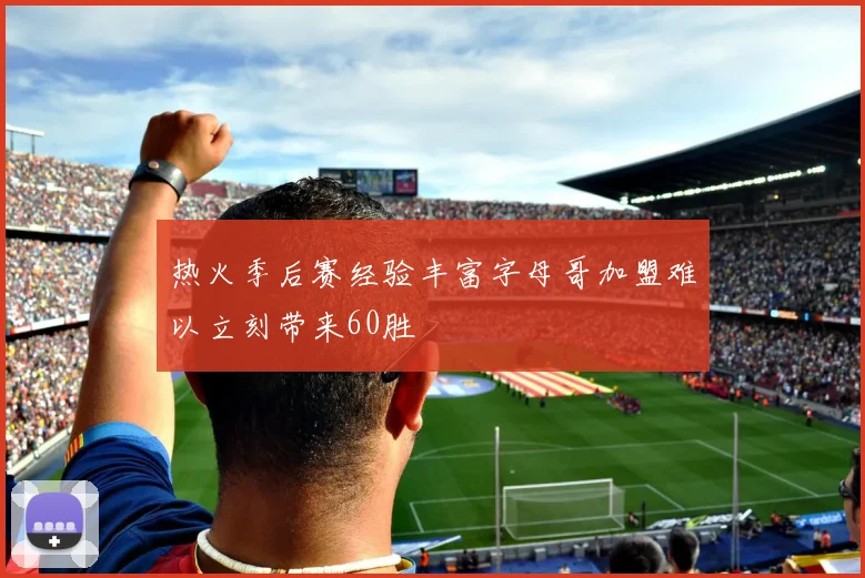 热火季后赛经验丰富字母哥加盟难以立刻带来60胜