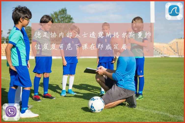 德足协内部人士透露纳格尔斯曼帅位岌岌可危下课在即成定局