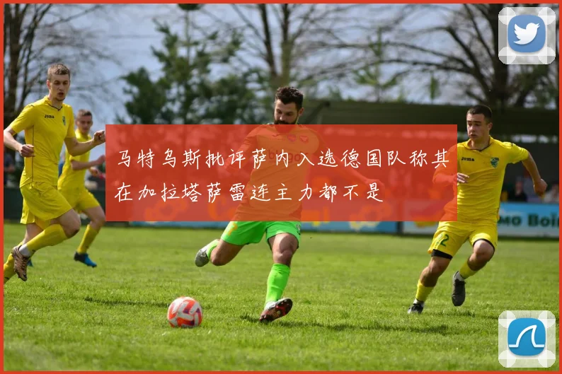 马特乌斯批评萨内入选德国队称其在加拉塔萨雷连主力都不是