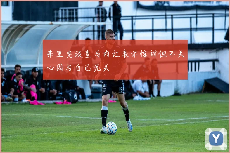 弗里克谈皇马内讧表示惊讶但不关心因与自己无关