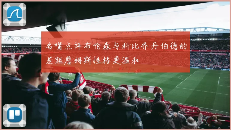 名嘴点评布伦森与科比乔丹伯德的差距詹姆斯性格更温和