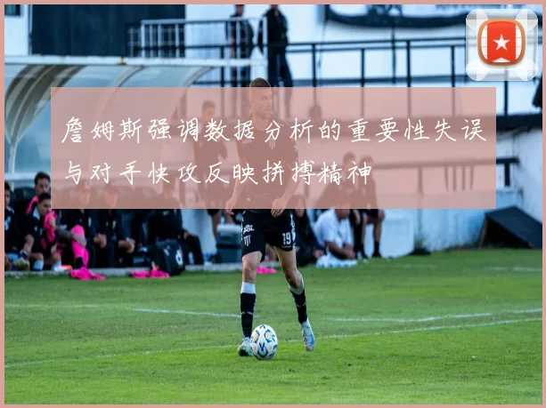 詹姆斯强调数据分析的重要性失误与对手快攻反映拼搏精神