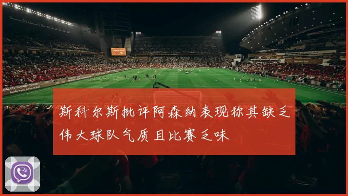 斯科尔斯批评阿森纳表现称其缺乏伟大球队气质且比赛乏味