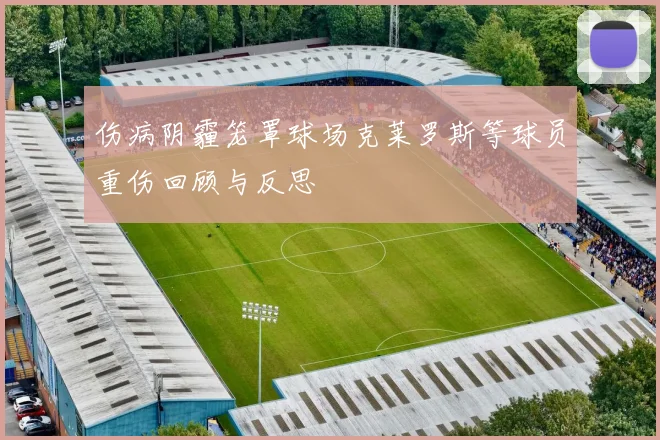 伤病阴霾笼罩球场克莱罗斯等球员重伤回顾与反思
