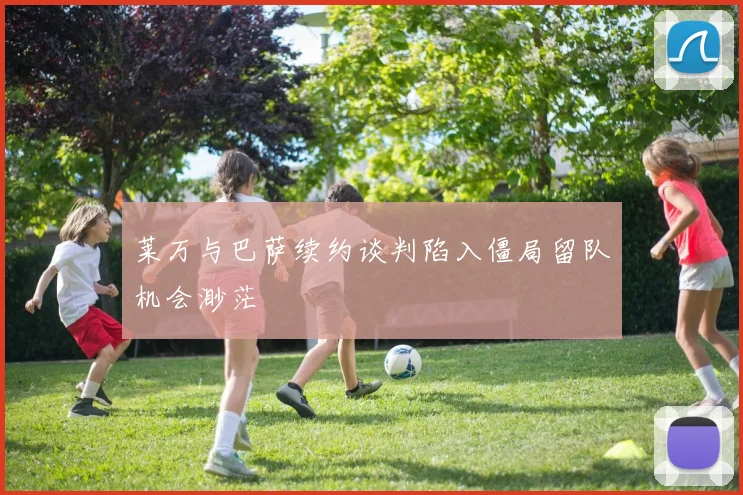 莱万与巴萨续约谈判陷入僵局留队机会渺茫