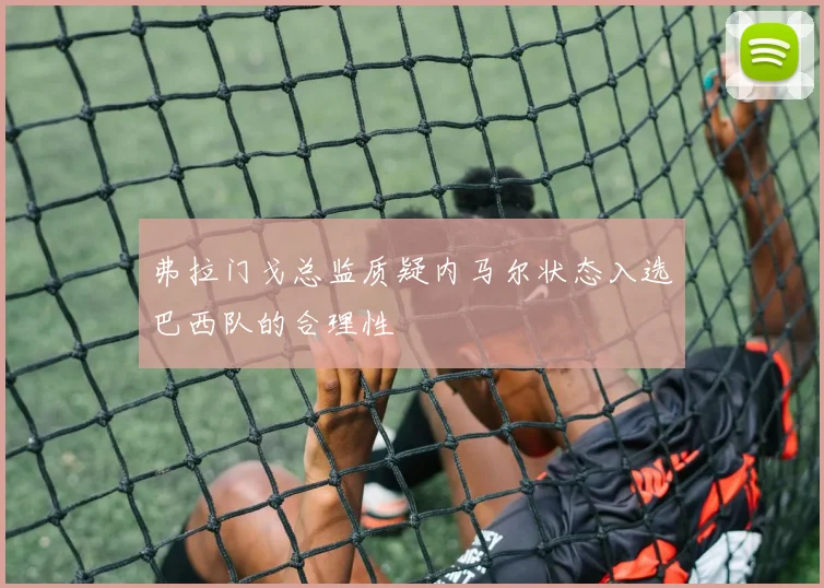 弗拉门戈总监质疑内马尔状态入选巴西队的合理性