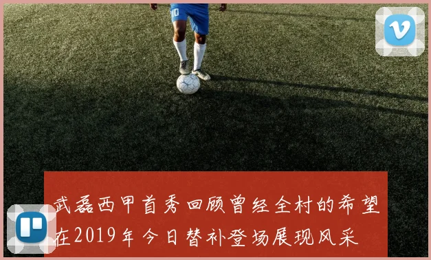 武磊西甲首秀回顾曾经全村的希望在2019年今日替补登场展现风采