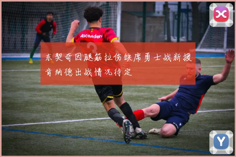 东契奇因腿筋拉伤缺席勇士战新援肯纳德出战情况待定