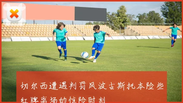 切尔西遭遇判罚风波古斯托本险些红牌离场的惊险时刻