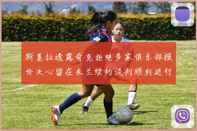 斯基拉透露奇克拒绝多家俱乐部报价决心留在米兰续约谈判顺利进行