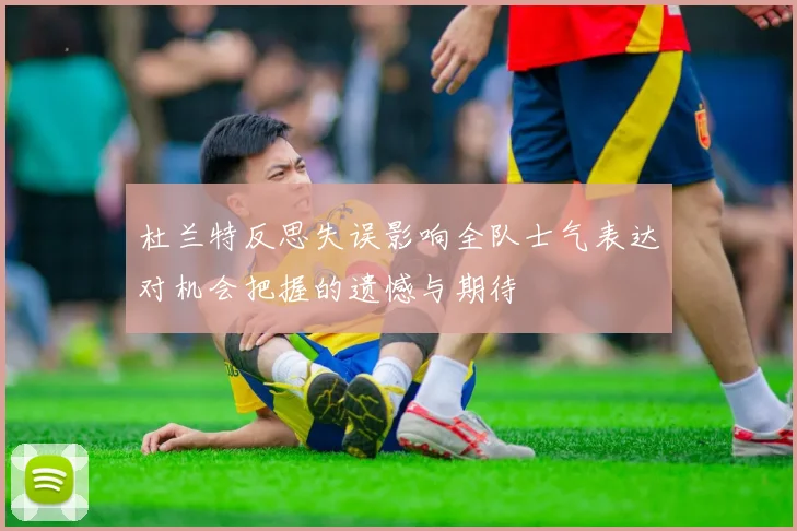 杜兰特反思失误影响全队士气表达对机会把握的遗憾与期待