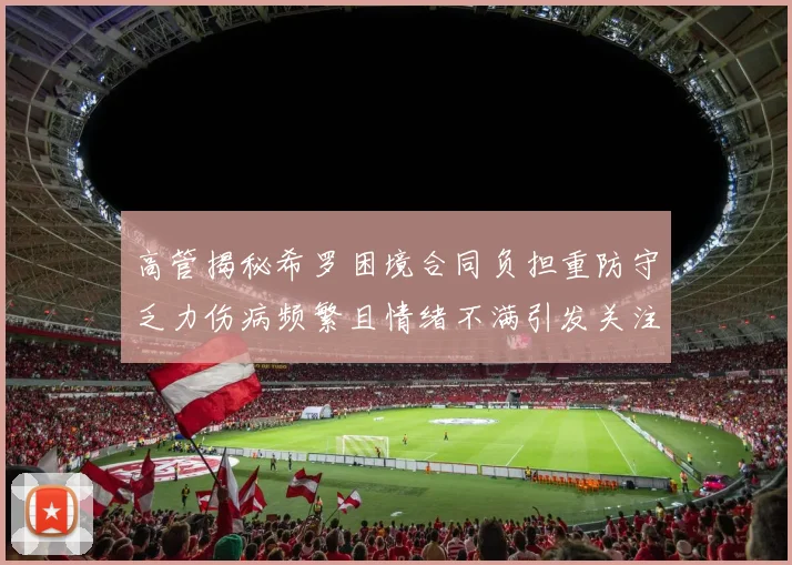 高管揭秘希罗困境合同负担重防守乏力伤病频繁且情绪不满引发关注