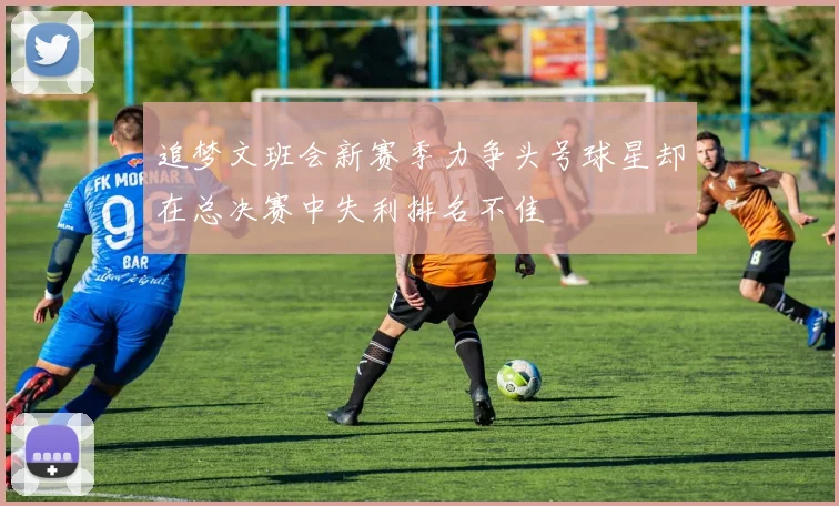 追梦文班会新赛季力争头号球星却在总决赛中失利排名不佳