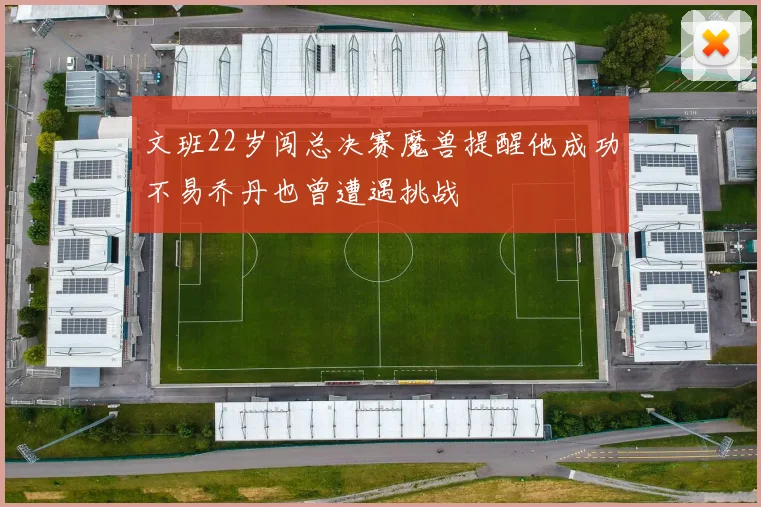 文班22岁闯总决赛魔兽提醒他成功不易乔丹也曾遭遇挑战