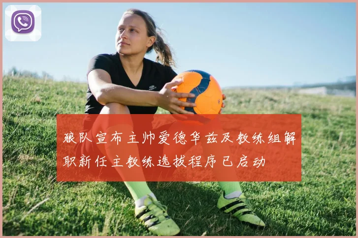狼队宣布主帅爱德华兹及教练组解职新任主教练选拔程序已启动