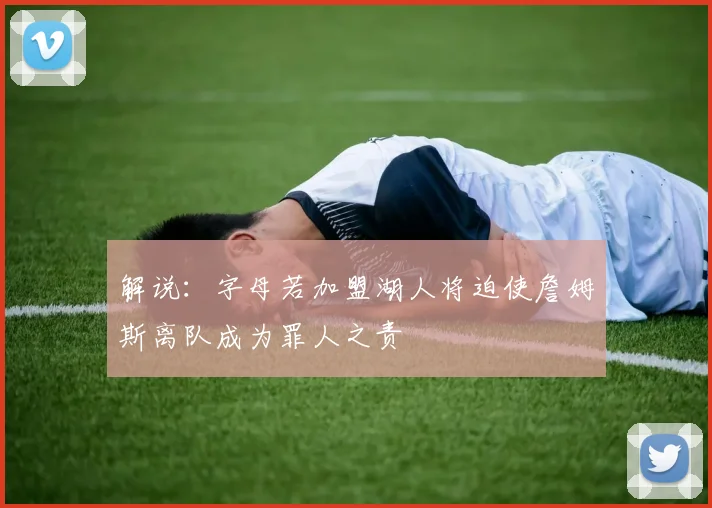 解说：字母若加盟湖人将迫使詹姆斯离队成为罪人之责