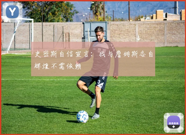 史密斯自信宣言：我与詹姆斯各自辉煌不需依赖