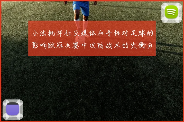 小法批评社交媒体和手机对足球的影响欧冠决赛中攻防战术的失衡分析