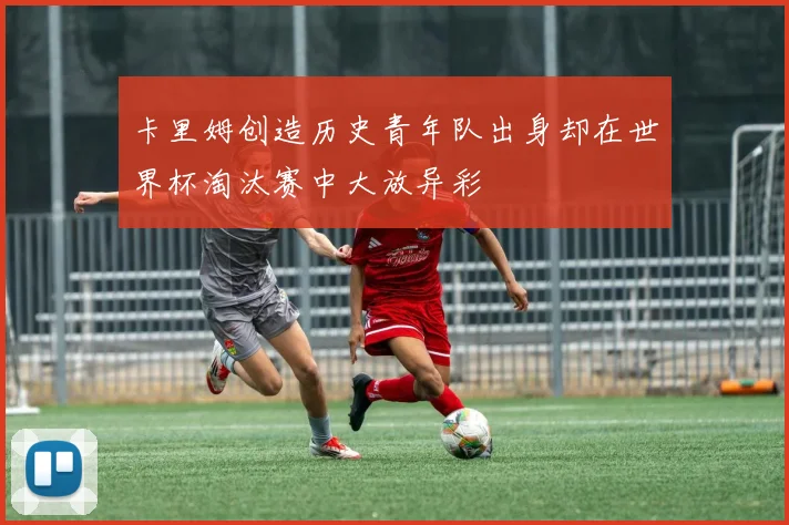 卡里姆创造历史青年队出身却在世界杯淘汰赛中大放异彩