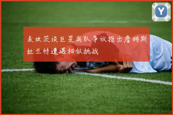 麦坎茨谈巨星离队争议指出詹姆斯杜兰特遭遇相似挑战