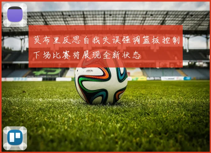 莫布里反思自我失误强调篮板控制下场比赛将展现全新状态