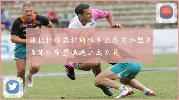 佩杜拉透露拉斯帕多里愿意加盟罗马球队希望迅速达成交易